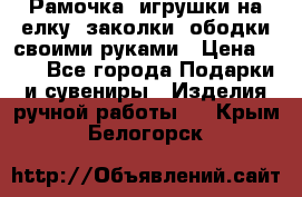 Рамочка, игрушки на елку. заколки, ободки своими руками › Цена ­ 10 - Все города Подарки и сувениры » Изделия ручной работы   . Крым,Белогорск